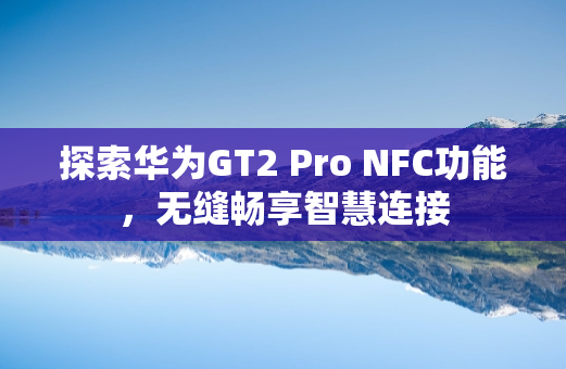 探索华为GT2 Pro NFC功能，无缝畅享智慧连接